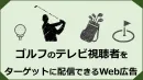 代理店NG／ゴルフのテレビ放送の視聴者をターゲットにできるWeb広告