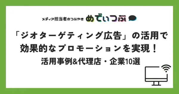「ジオターゲティング広告」の活用で効果的なプロモーションを実現！ 活用事例&代理店・企業10選