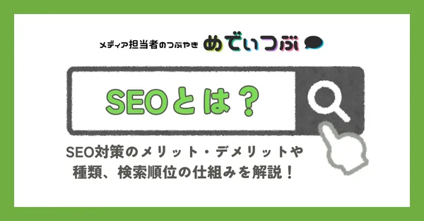SEOとは？SEO対策のメリット・デメリットや種類、検索順位の仕組みを解説！