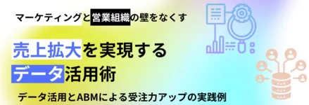 売上拡大を実現するデータ活用術─データ活用とABMによる受注力アップの実践例─