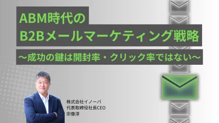 ABM時代のB2Bメールマーケティング戦略 ～成功の鍵は開封率・クリック率ではない～