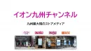 【イオングループ店舗でPR】九州最大のインストアメディア「イオン九州チャンネル」