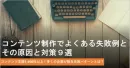 【オウンドメディア運営者必読！】コンテンツ制作のよくある失敗例とその原因と対策