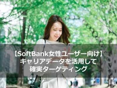 【SoftBank女性ユーザー向け】キャリアデータを活用して 確実ターゲティング