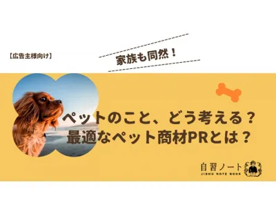 家族も同然！ペットのこと、どう考える？最適なペット商材PRとは？