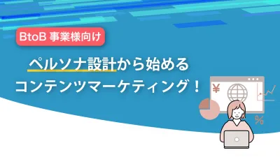【BtoB事業様向け】ペルソナ設計から始めるコンテンツマーケティング!