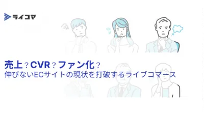 売上?CVR?ファン化?伸びないECサイトの現状を打破するライブコマース