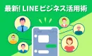 【SNS運用・販促担当者向け】最新！LINEビジネス活用術