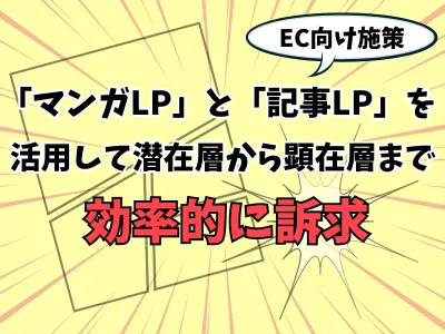 【EC向け施策】マンガLPと記事LPを活用して潜在層から顕在層まで効率的に訴求!
