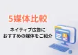 担当者必見！【5媒体比較】 ネイティブ広告におすすめの媒体をご紹介 ※代理店NG