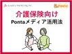 遷移率を上げ、離脱率を下げる　介護保険向けPontaメディア活用法