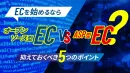 ECを始めるなら？オープンソース型EC VS ASP型EC～5つの検討ポイント～