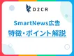 【成長中メディア】SmartNews広告の特徴とポイントを解説【代理店NG】