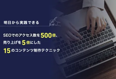 SEOでのアクセスを500倍、売り上げを5倍にした15のコンテンツ制作テクニック