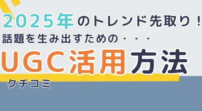 【2025年のトレンド先取り！】話題を生み出すためのUGC（クチコミ）活用方法