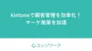 kintoneで顧客管理を効率化！マーケ施策を加速
