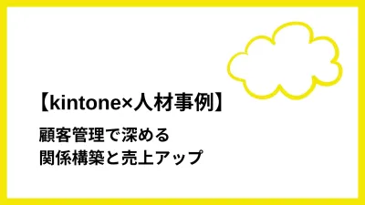 【kintone×人材事例】顧客管理で深める関係構築と売上アップ