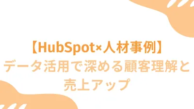 【HubSpot×人材事例】データ活用で深める顧客理解と売上アップ