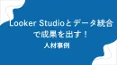 Looker Studioとデータ統合で成果を出す！人材事例