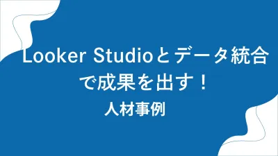 Looker Studioとデータ統合で成果を出す！人材事例
