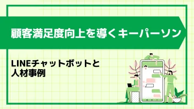 顧客満足度向上を導くキーパーソン：LINEチャットボットと人材事例
