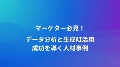マーケター必見！データ分析と生成AI活用、成功を導く人材事例
