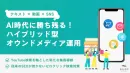 AI時代に勝ち残る！テキスト×動画×SNSのハイブリッドオウンドメディア運用