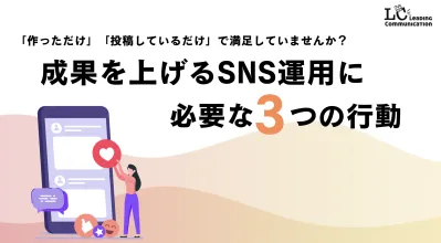 「作成」「投稿」で満足してませんか？ 成果を上げるSNS運用に必要な3つの行動