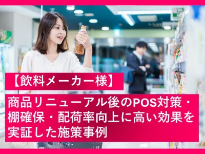 【飲料メーカー様】商品リニューアル後のPOS対策・棚確保・配荷率向上に高い効果を実証した施策の事例