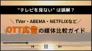 【広告代理店向け】TVer /NETFLIXなど、OTT広告の媒体比較ガイド
