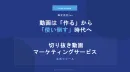 「動画は作る」から「使い倒す」時代へ　100本切り抜き動画マーケティング