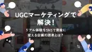 UGCマーケティングで解決！リアル体験をSNSで資産に変える企画の源泉とは？