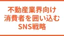 【不動産業界向け】消費者を囲いこむために必要なSNS戦略とは？