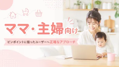 【ママ・主婦層向け】ピンポイントに狙ったユーザーへ正確なアプローチ