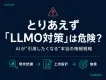 「とりあえずLLMO対策」は 危険？~AIが"引用したくなる"本当の情報戦略~