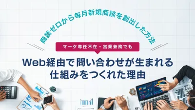 商談ゼロから毎月新規商談を創出！マーケ専任不在・営業兼務でも、Web経由で問い合わせが生まれる仕組みの事例