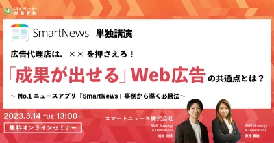 広告代理店は、××を押さえろ！「成果が出せる」Web広告の共通点とは？～No.1ニュースアプリ「SmartNews」事例から導く必勝法～