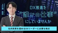 DX推進を“誰かの仕事”にしていませんか－社内改革を進めるDXリーダーに必要な視点－